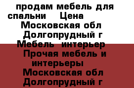 продам мебель для спальни. › Цена ­ 20 000 - Московская обл., Долгопрудный г. Мебель, интерьер » Прочая мебель и интерьеры   . Московская обл.,Долгопрудный г.